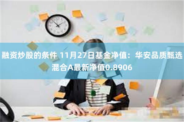 融资炒股的条件 11月27日基金净值：华安品质甄选混合A最新净值0.8906