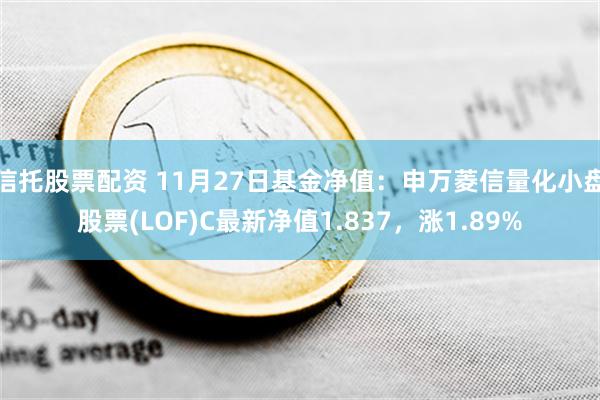 信托股票配资 11月27日基金净值：申万菱信量化小盘股票(LOF)C最新净值1.837，涨1.89%