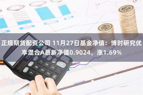 正规期货配资公司 11月27日基金净值：博时研究优享混合A最新净值0.9024，涨1.69%