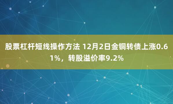 股票杠杆短线操作方法 12月2日金铜转债上涨0.61%，转股溢价率9.2%