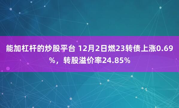 能加杠杆的炒股平台 12月2日燃23转债上涨0.69%，转股溢价率24.85%