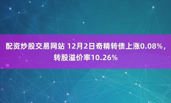 配资炒股交易网站 12月2日奇精转债上涨0.08%，转股溢价率10.26%