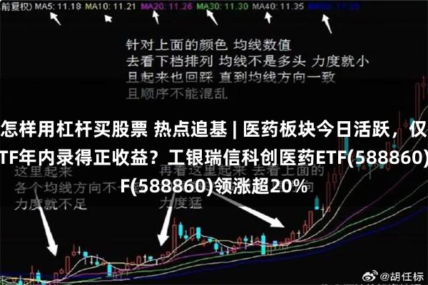 怎样用杠杆买股票 热点追基 | 医药板块今日活跃，仅8%的相关ETF年内录得正收益？工银瑞信科创医药ETF(588860)领涨超20%