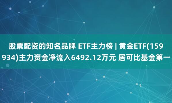 股票配资的知名品牌 ETF主力榜 | 黄金ETF(159934)主力资金净流入6492.12万元 居可比基金第一