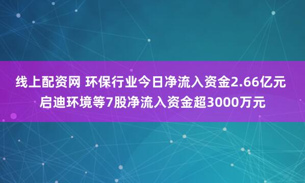 线上配资网 环保行业今日净流入资金2.66亿元 启迪环境等7股净流入资金超3000万元