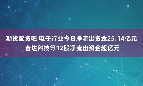 期货配资吧 电子行业今日净流出资金25.14亿元 奋达科技等12股净流出资金超亿元