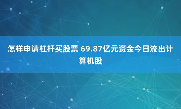 怎样申请杠杆买股票 69.87亿元资金今日流出计算机股