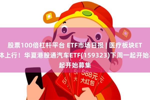 股票100倍杠杆平台 ETF市场日报 | 医疗板块ETF集体上行！华夏港股通汽车ETF(159323)下周一起开始募集