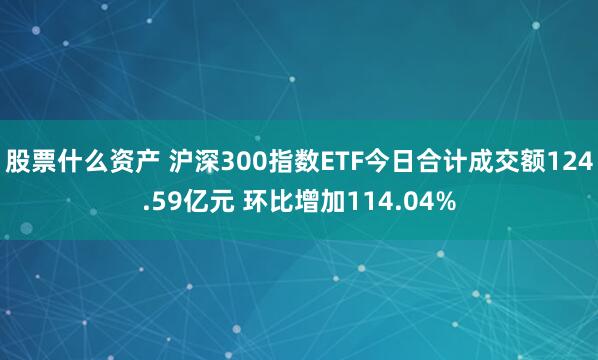 股票什么资产 沪深300指数ETF今日合计成交额124.59亿元 环比增加114.04%