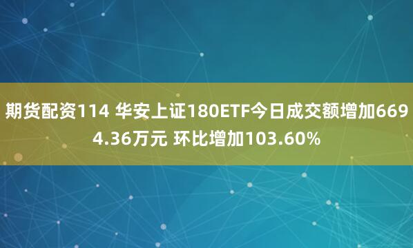 期货配资114 华安上证180ETF今日成交额增加6694.36万元 环比增加103.60%