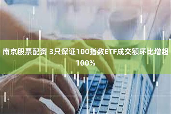 南京股票配资 3只深证100指数ETF成交额环比增超100%