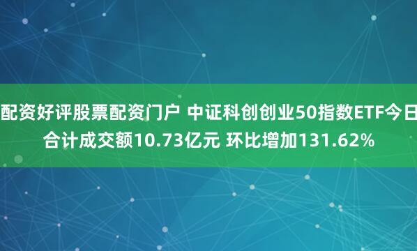 配资好评股票配资门户 中证科创创业50指数ETF今日合计成交额10.73亿元 环比增加131.62%