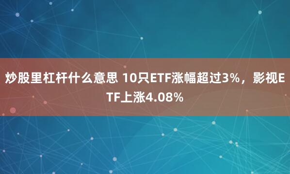 炒股里杠杆什么意思 10只ETF涨幅超过3%，影视ETF上涨4.08%