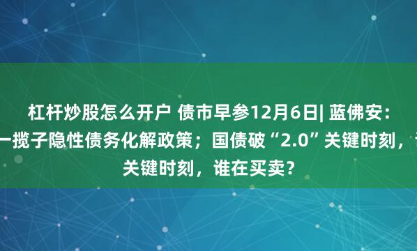 杠杆炒股怎么开户 债市早参12月6日| 蓝佛安：加快落实一揽子隐性债务化解政策；国债破“2.0”关键时刻，谁在买卖？