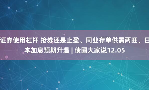 证券使用杠杆 抢券还是止盈、同业存单供需两旺、日本加息预期升温 | 债圈大家说12.05