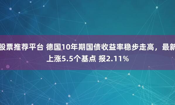 股票推荐平台 德国10年期国债收益率稳步走高，最新上涨5.5个基点 报2.11%