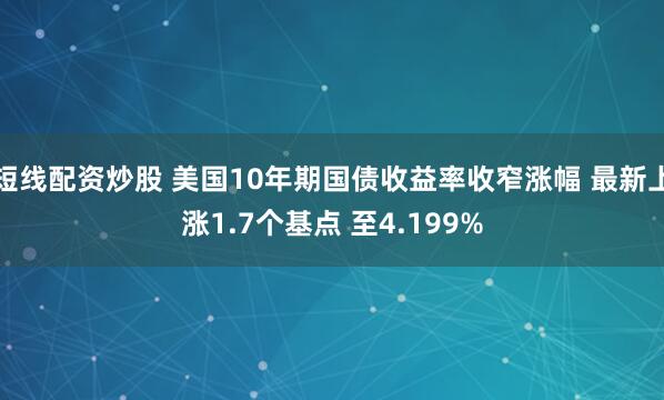 短线配资炒股 美国10年期国债收益率收窄涨幅 最新上涨1.7个基点 至4.199%