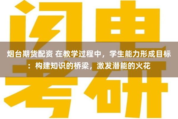 烟台期货配资 在教学过程中，学生能力形成目标：构建知识的桥梁，激发潜能的火花