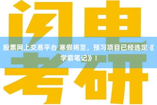 股票网上交易平台 寒假将至，预习项目已经选定《学霸笔记》！