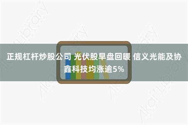 正规杠杆炒股公司 光伏股早盘回暖 信义光能及协鑫科技均涨逾5%