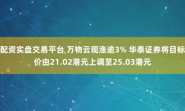 配资实盘交易平台 万物云现涨逾3% 华泰证券将目标价由21.02港元上调至25.03港元