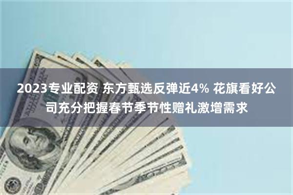 2023专业配资 东方甄选反弹近4% 花旗看好公司充分把握春节季节性赠礼激增需求