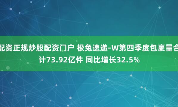 配资正规炒股配资门户 极兔速递-W第四季度包裹量合计73.92亿件 同比增长32.5%