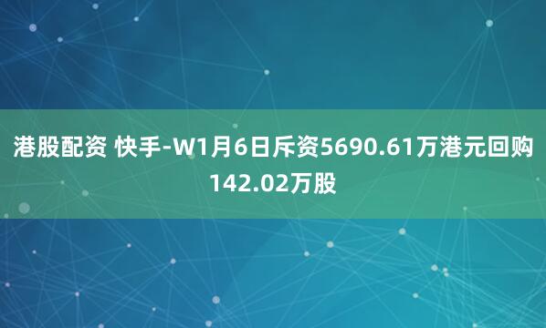 港股配资 快手-W1月6日斥资5690.61万港元回购142.02万股