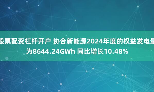 股票配资杠杆开户 协合新能源2024年度的权益发电量为8644.24GWh 同比增长10.48%