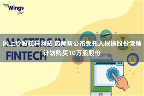 网上炒股杠杆网站 药师帮公布受托人根据股份激励计划购买10万股股份