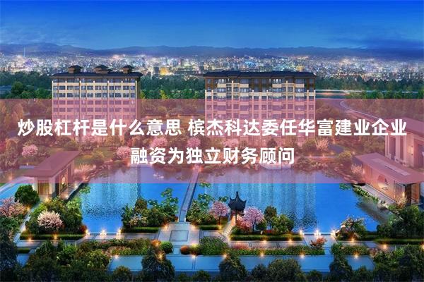 炒股杠杆是什么意思 槟杰科达委任华富建业企业融资为独立财务顾问