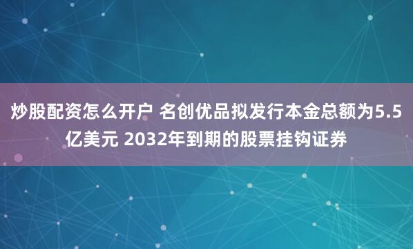 炒股配资怎么开户 名创优品拟发行本金总额为5.5亿美元 2032年到期的股票挂钩证券