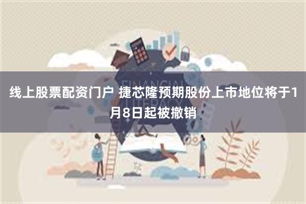 线上股票配资门户 捷芯隆预期股份上市地位将于1月8日起被撤销