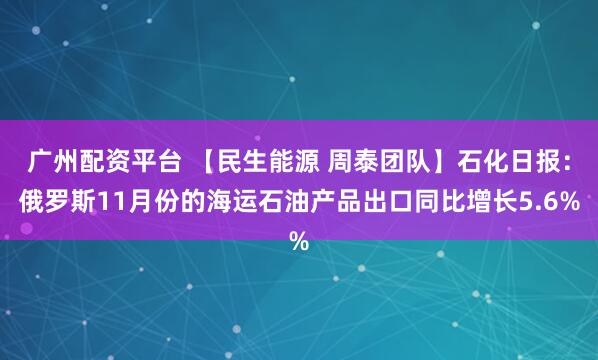 广州配资平台 【民生能源 周泰团队】石化日报：俄罗斯11月份的海运石油产品出口同比增长5.6%