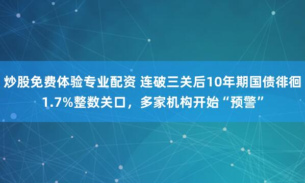 炒股免费体验专业配资 连破三关后10年期国债徘徊1.7%整数关口，多家机构开始“预警”