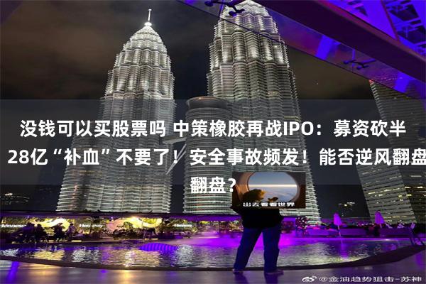 没钱可以买股票吗 中策橡胶再战IPO：募资砍半！28亿“补血”不要了！安全事故频发！能否逆风翻盘？