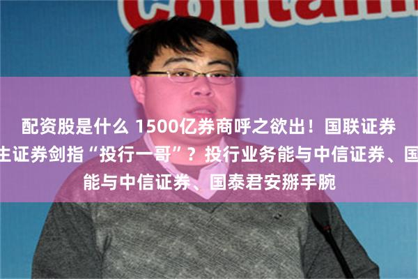 配资股是什么 1500亿券商呼之欲出！国联证券295亿并购民生证券剑指“投行一哥”？投行业务能与中信证券、国泰君安掰手腕