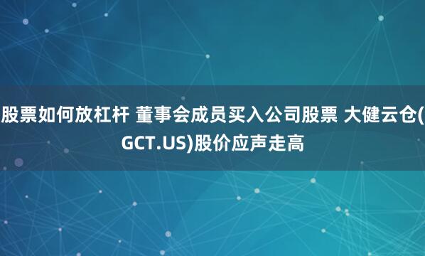 股票如何放杠杆 董事会成员买入公司股票 大健云仓(GCT.US)股价应声走高