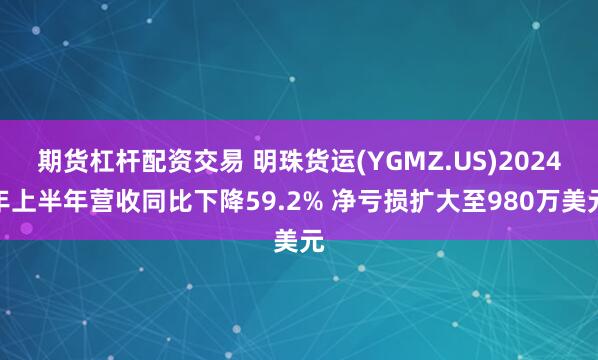 期货杠杆配资交易 明珠货运(YGMZ.US)2024年上半年营收同比下降59.2% 净亏损扩大至980万美元