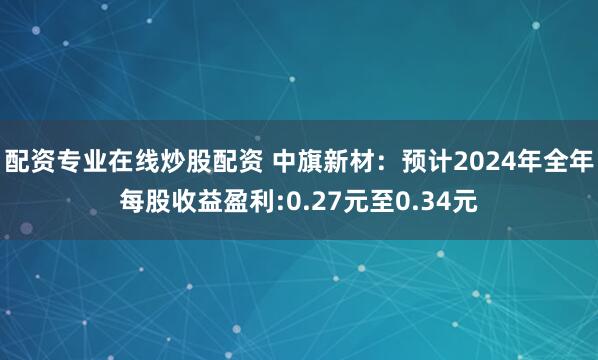 配资专业在线炒股配资 中旗新材：预计2024年全年每股收益盈利:0.27元至0.34元