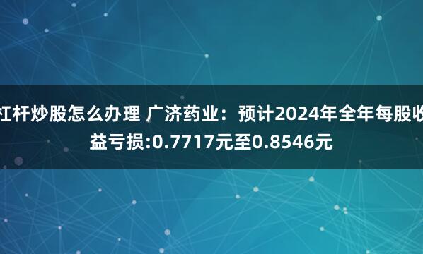 杠杆炒股怎么办理 广济药业：预计2024年全年每股收益亏损:0.7717元至0.8546元