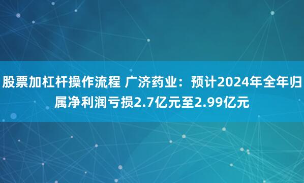 股票加杠杆操作流程 广济药业：预计2024年全年归属净利润亏损2.7亿元至2.99亿元