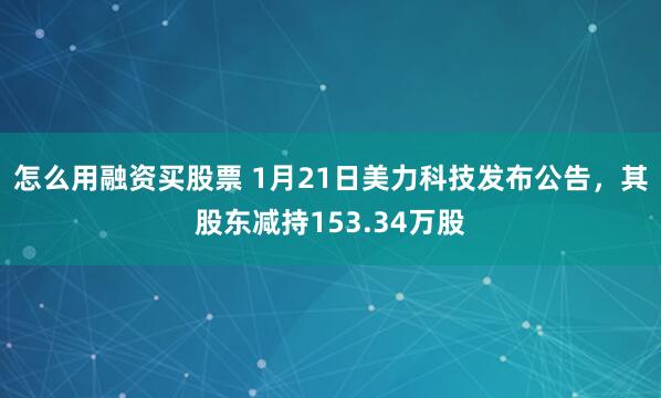 怎么用融资买股票 1月21日美力科技发布公告，其股东减持153.34万股