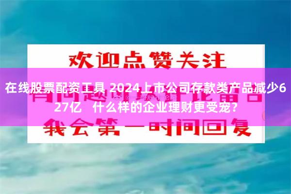 在线股票配资工具 2024上市公司存款类产品减少627亿   什么样的企业理财更受宠？