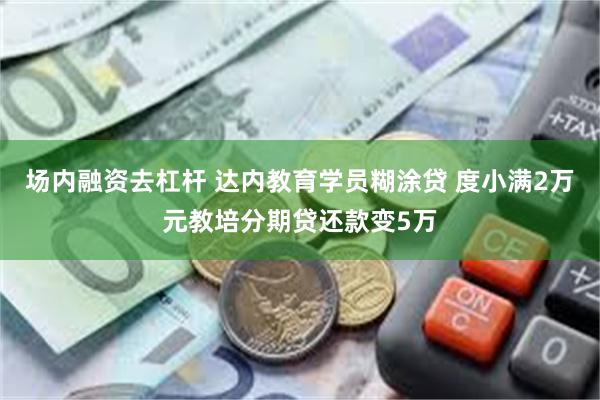 场内融资去杠杆 达内教育学员糊涂贷 度小满2万元教培分期贷还款变5万