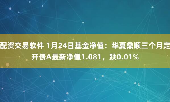 配资交易软件 1月24日基金净值：华夏鼎顺三个月定开债A最新净值1.081，跌0.01%