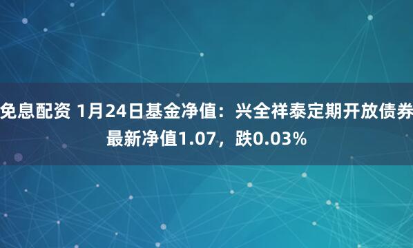 免息配资 1月24日基金净值：兴全祥泰定期开放债券最新净值1.07，跌0.03%