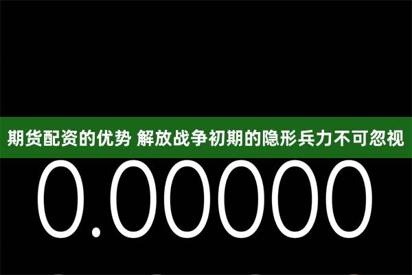 期货配资的优势 解放战争初期的隐形兵力不可忽视