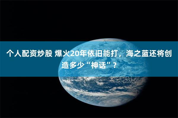 个人配资炒股 爆火20年依旧能打，海之蓝还将创造多少“神话”？