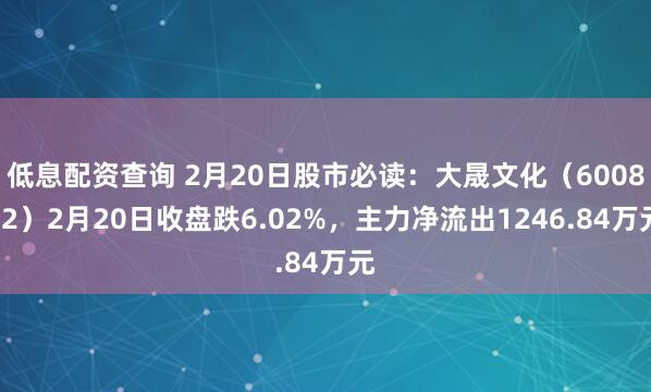 低息配资查询 2月20日股市必读：大晟文化（600892）2月20日收盘跌6.02%，主力净流出1246.84万元